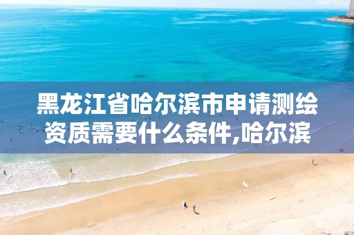 黑龙江省哈尔滨市申请测绘资质需要什么条件,哈尔滨测绘地理信息局招聘公告。