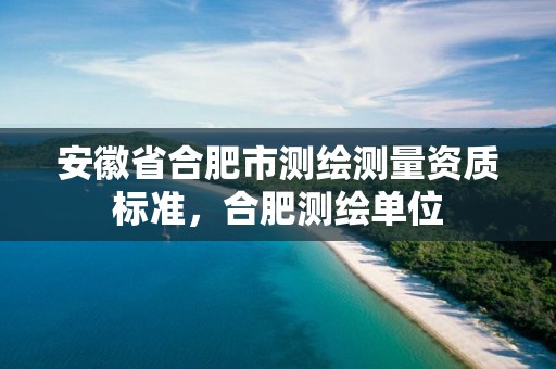 安徽省合肥市测绘测量资质标准，合肥测绘单位