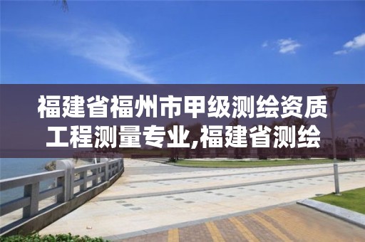 福建省福州市甲级测绘资质工程测量专业,福建省测绘资质查询。