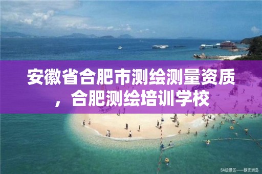 安徽省合肥市测绘测量资质，合肥测绘培训学校