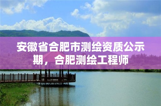 安徽省合肥市测绘资质公示期，合肥测绘工程师