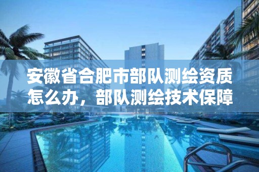 安徽省合肥市部队测绘资质怎么办，部队测绘技术保障干什么