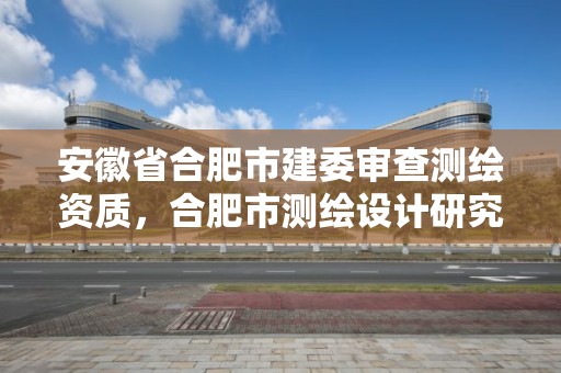 安徽省合肥市建委审查测绘资质，合肥市测绘设计研究院是国企吗