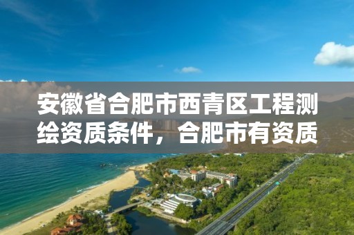 安徽省合肥市西青区工程测绘资质条件，合肥市有资质的测绘公司