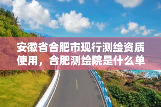 安徽省合肥市现行测绘资质使用，合肥测绘院是什么单位