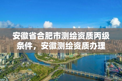 安徽省合肥市测绘资质丙级条件，安徽测绘资质办理