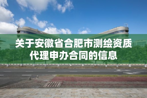 关于安徽省合肥市测绘资质代理申办合同的信息