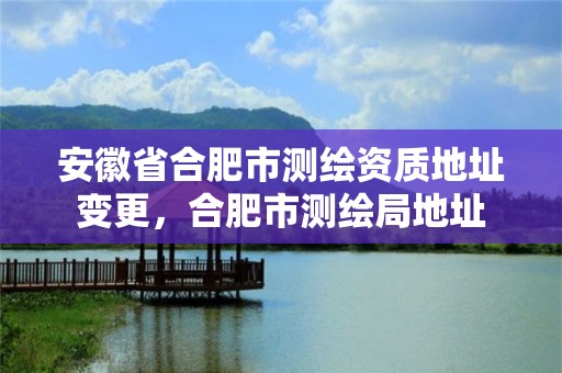 安徽省合肥市测绘资质地址变更，合肥市测绘局地址