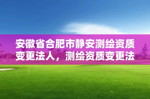 安徽省合肥市静安测绘资质变更法人，测绘资质变更法人流程