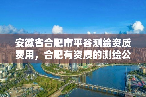 安徽省合肥市平谷测绘资质费用，合肥有资质的测绘公司