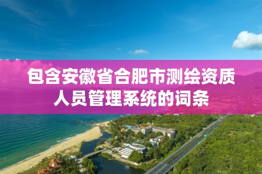 包含安徽省合肥市测绘资质人员管理系统的词条