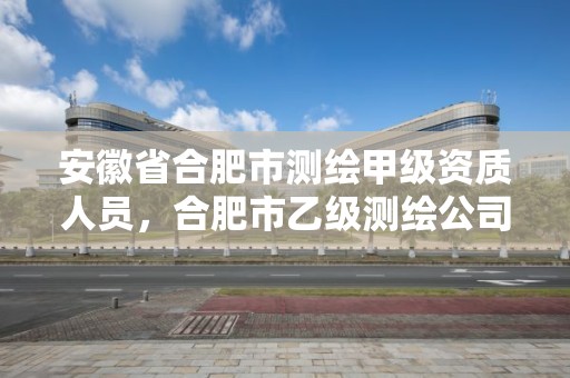 安徽省合肥市测绘甲级资质人员，合肥市乙级测绘公司