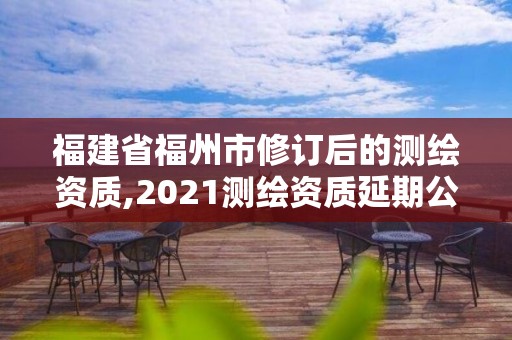 福建省福州市修订后的测绘资质,2021测绘资质延期公告福建省。