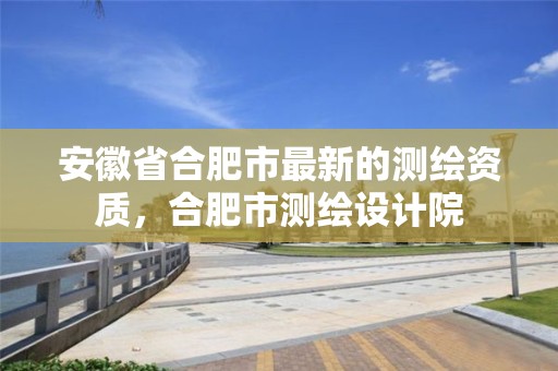 安徽省合肥市最新的测绘资质，合肥市测绘设计院