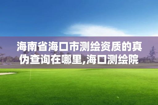 海南省海口市测绘资质的真伪查询在哪里,海口测绘院。