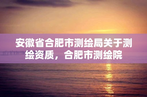 安徽省合肥市测绘局关于测绘资质，合肥市测绘院