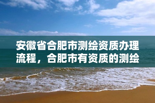 安徽省合肥市测绘资质办理流程，合肥市有资质的测绘公司