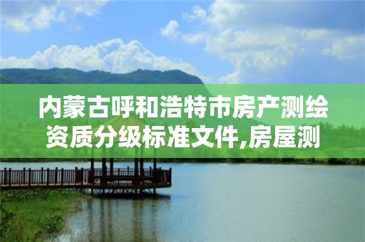 内蒙古呼和浩特市房产测绘资质分级标准文件,房屋测绘资质等级。