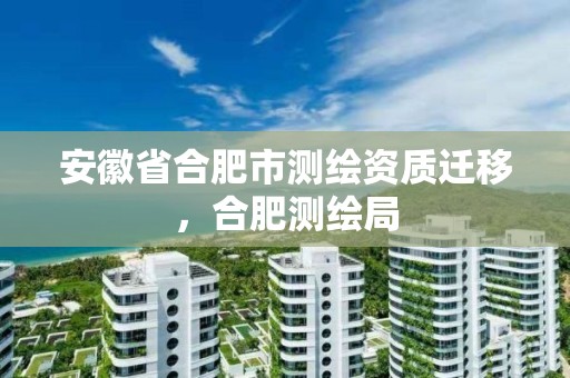 安徽省合肥市测绘资质迁移，合肥测绘局