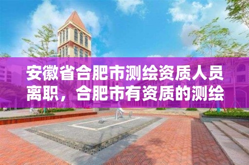 安徽省合肥市测绘资质人员离职，合肥市有资质的测绘公司