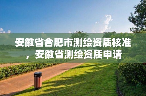 安徽省合肥市测绘资质核准，安徽省测绘资质申请