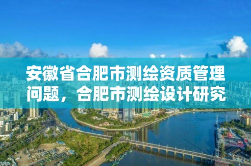 安徽省合肥市测绘资质管理问题，合肥市测绘设计研究院官网