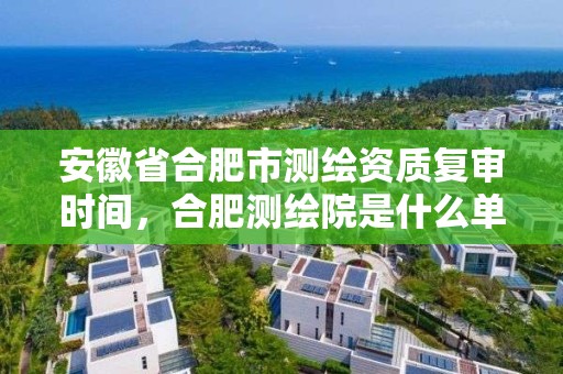 安徽省合肥市测绘资质复审时间，合肥测绘院是什么单位