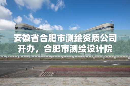 安徽省合肥市测绘资质公司开办，合肥市测绘设计院