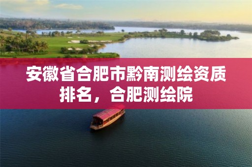 安徽省合肥市黔南测绘资质排名，合肥测绘院