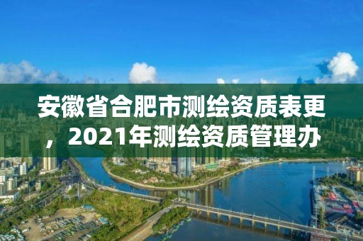 安徽省合肥市测绘资质表更，2021年测绘资质管理办法