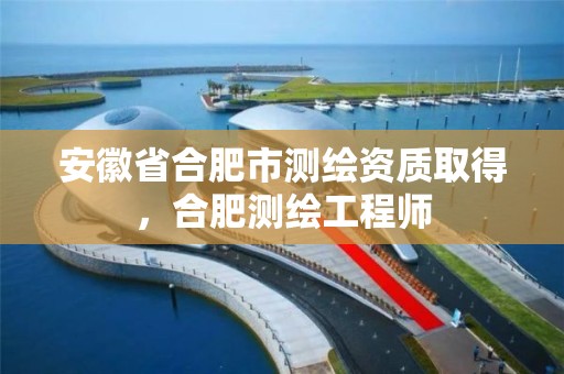 安徽省合肥市测绘资质取得，合肥测绘工程师