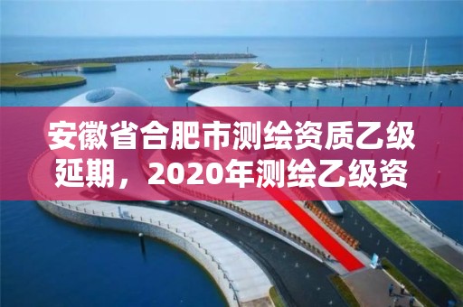 安徽省合肥市测绘资质乙级延期，2020年测绘乙级资质延期