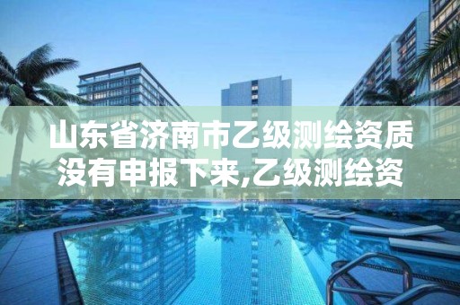 山东省济南市乙级测绘资质没有申报下来,乙级测绘资质查询。