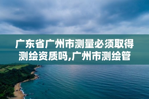 广东省广州市测量必须取得测绘资质吗,广州市测绘管理办法。