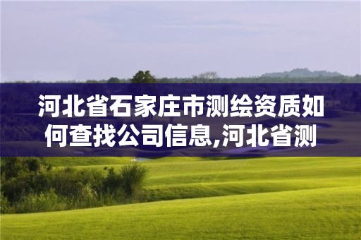 河北省石家庄市测绘资质如何查找公司信息,河北省测绘资质查询。