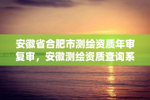 安徽省合肥市测绘资质年审复审，安徽测绘资质查询系统