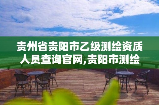 贵州省贵阳市乙级测绘资质人员查询官网,贵阳市测绘院是什么单位。