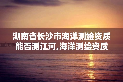 湖南省长沙市海洋测绘资质能否测江河,海洋测绘资质可以测量的范围。