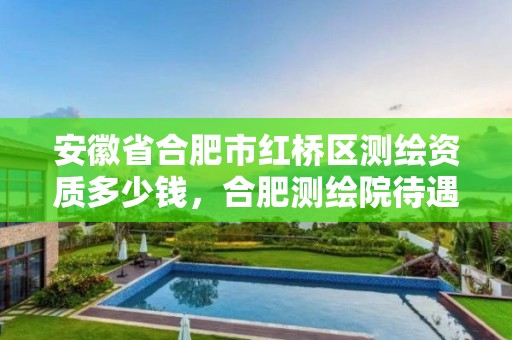 安徽省合肥市红桥区测绘资质多少钱，合肥测绘院待遇怎么样