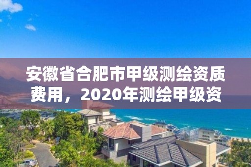 安徽省合肥市甲级测绘资质费用，2020年测绘甲级资质条件