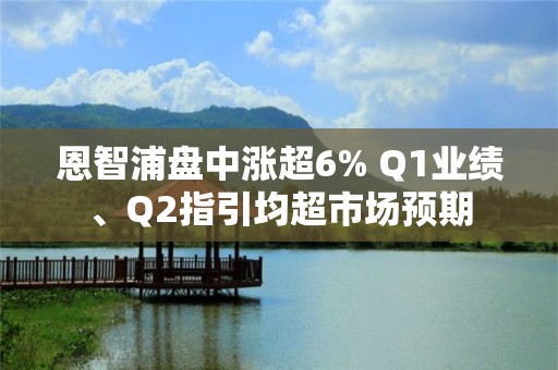 恩智浦盘中涨超6% Q1业绩、Q2指引均超市场预期