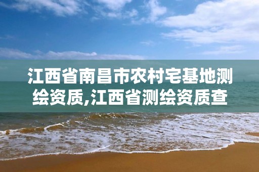 江西省南昌市农村宅基地测绘资质,江西省测绘资质查询。