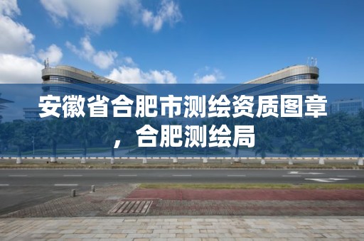 安徽省合肥市测绘资质图章，合肥测绘局