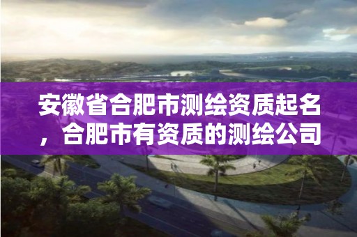 安徽省合肥市测绘资质起名，合肥市有资质的测绘公司