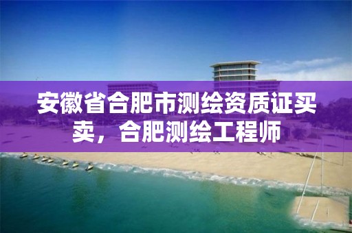 安徽省合肥市测绘资质证买卖，合肥测绘工程师