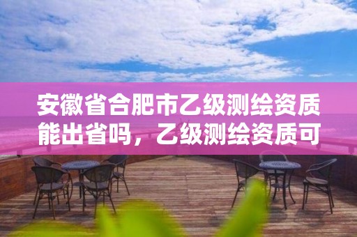 安徽省合肥市乙级测绘资质能出省吗，乙级测绘资质可以跨省投标吗