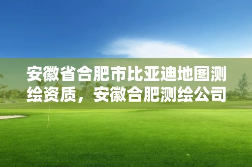 安徽省合肥市比亚迪地图测绘资质，安徽合肥测绘公司