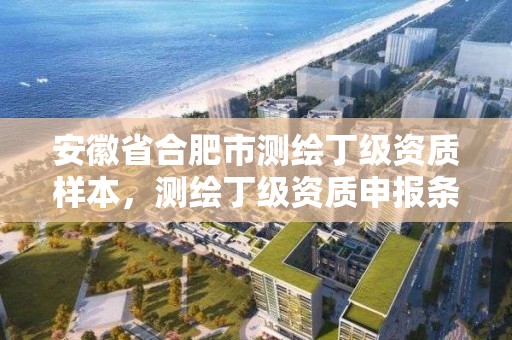 安徽省合肥市测绘丁级资质样本，测绘丁级资质申报条件