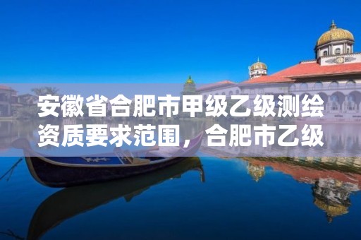 安徽省合肥市甲级乙级测绘资质要求范围，合肥市乙级测绘公司