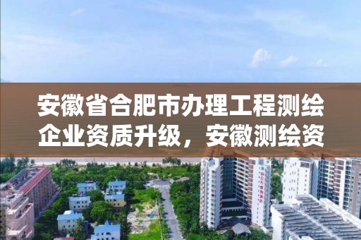 安徽省合肥市办理工程测绘企业资质升级，安徽测绘资质管理系统